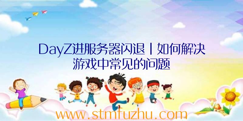 DayZ进服务器闪退|如何解决游戏中常见的问题